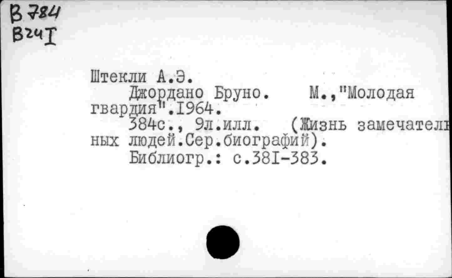 ﻿
Штекли А.Э.
Джордано Бруно. М.,"Молодая гвардия".1964.
384с., 9л.илл. (Жизнь замечател них людей.Сер.биографий).
Библиогр.: с.381-383.